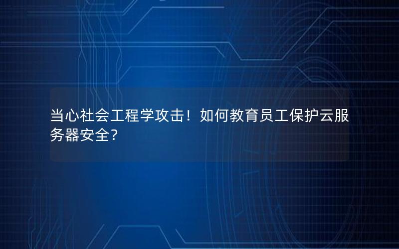 当心社会工程学攻击！如何教育员工保护云服务器安全？