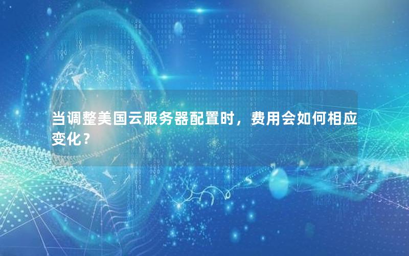 当调整美国云服务器配置时，费用会如何相应变化？