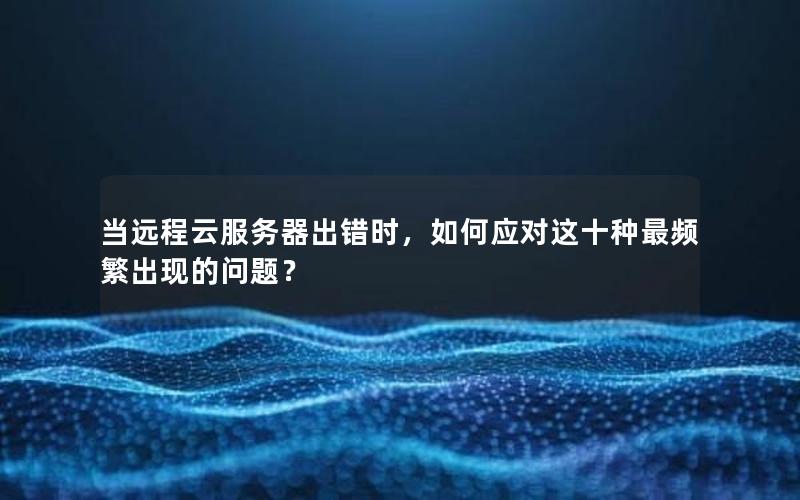 当远程云服务器出错时，如何应对这十种最频繁出现的问题？