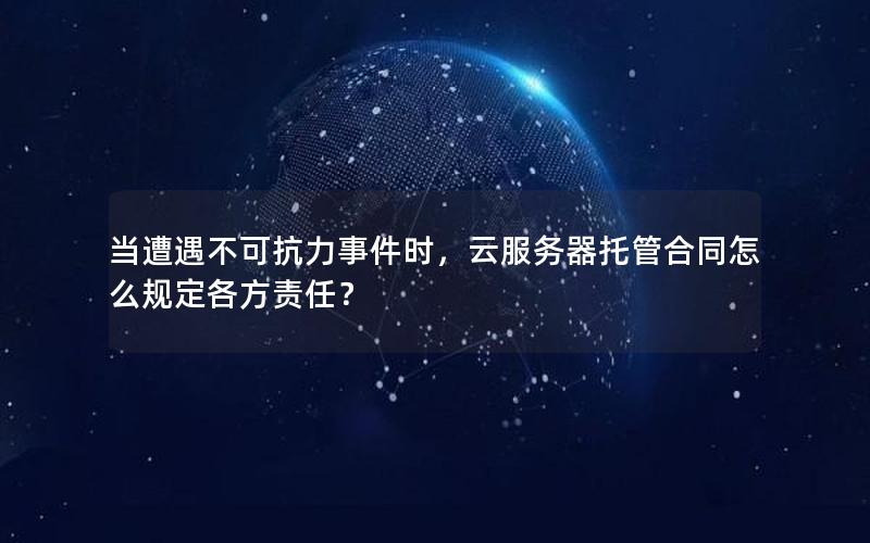 当遭遇不可抗力事件时，云服务器托管合同怎么规定各方责任？