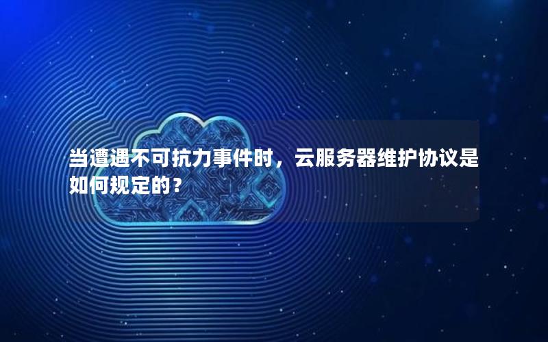 当遭遇不可抗力事件时，云服务器维护协议是如何规定的？