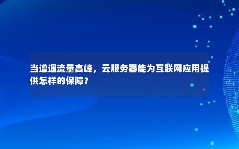 当遭遇流量高峰，云服务器能为互联网应用提供怎样的保障？