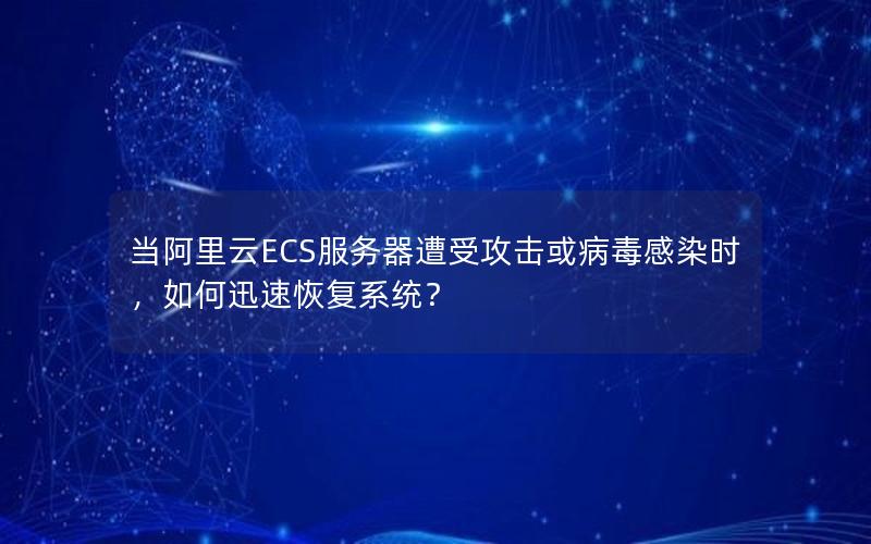 当阿里云ECS服务器遭受攻击或病毒感染时，如何迅速恢复系统？