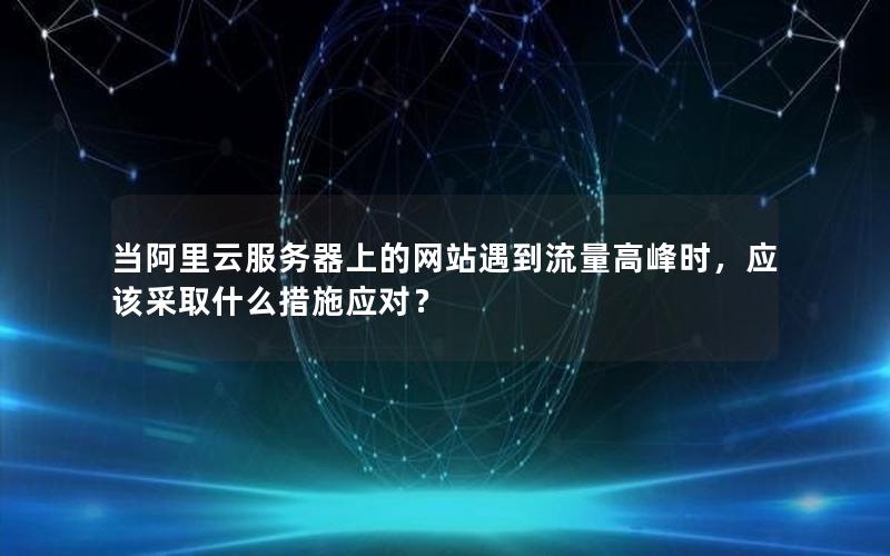 当阿里云服务器上的网站遇到流量高峰时，应该采取什么措施应对？