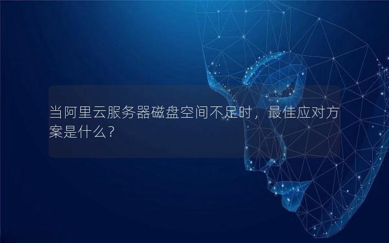 当阿里云服务器磁盘空间不足时，最佳应对方案是什么？