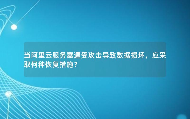 当阿里云服务器遭受攻击导致数据损坏，应采取何种恢复措施？