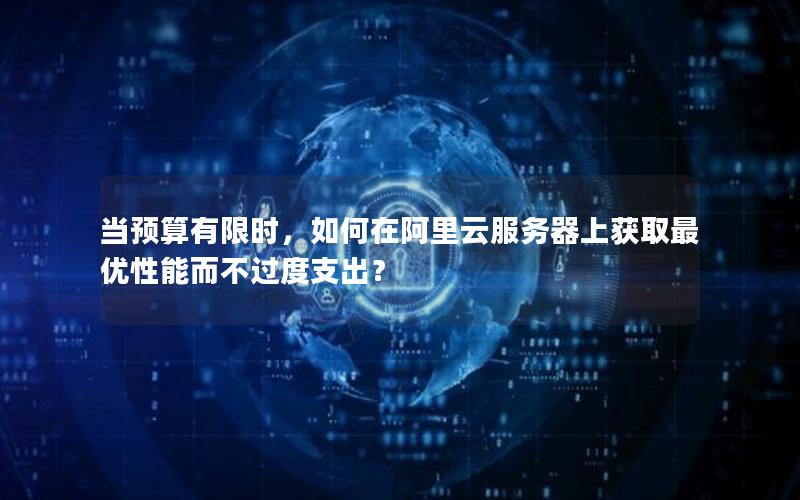 当预算有限时，如何在阿里云服务器上获取最优性能而不过度支出？
