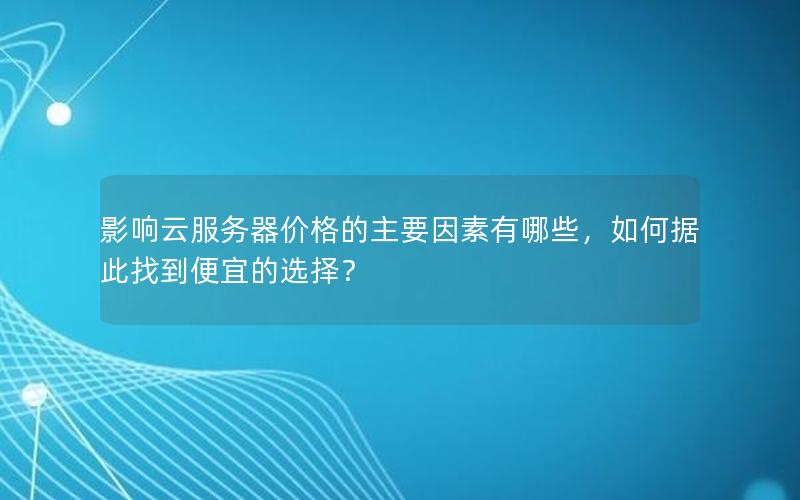 影响云服务器价格的主要因素有哪些，如何据此找到便宜的选择？