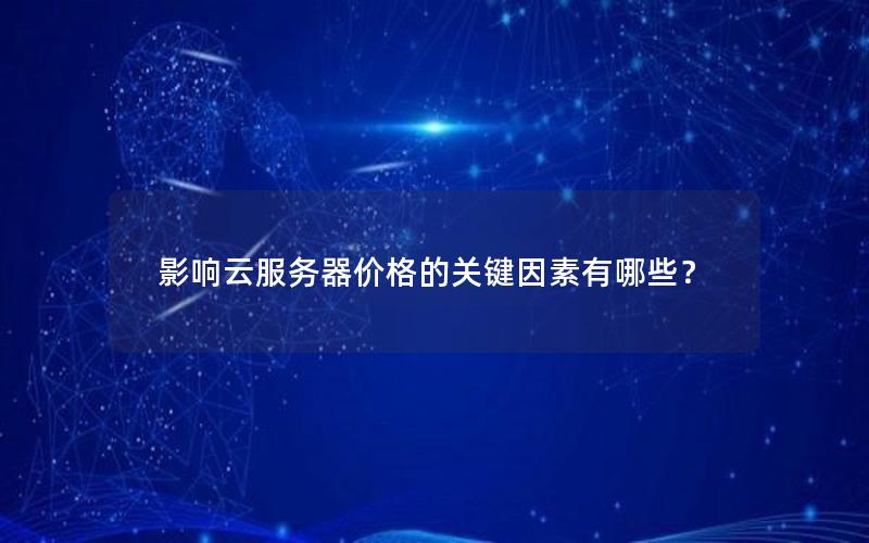 影响云服务器价格的关键因素有哪些？