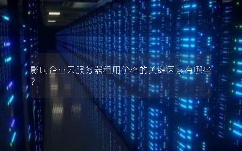 影响企业云服务器租用价格的关键因素有哪些？