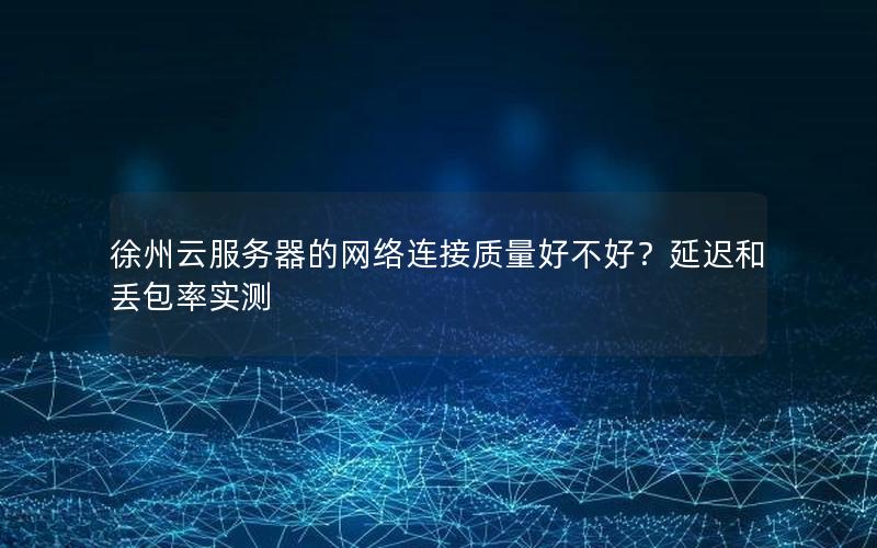 徐州云服务器的网络连接质量好不好？延迟和丢包率实测