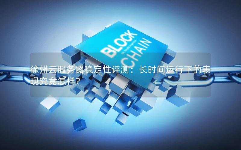 徐州云服务器稳定性评测：长时间运行下的表现究竟怎样？