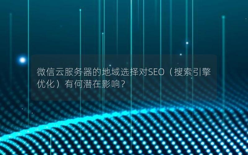 微信云服务器的地域选择对SEO（搜索引擎优化）有何潜在影响？