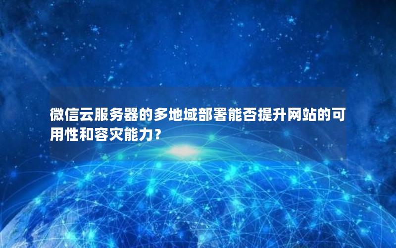 微信云服务器的多地域部署能否提升网站的可用性和容灾能力？