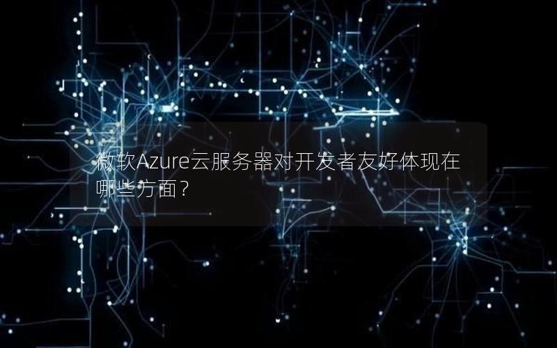 微软Azure云服务器对开发者友好体现在哪些方面？