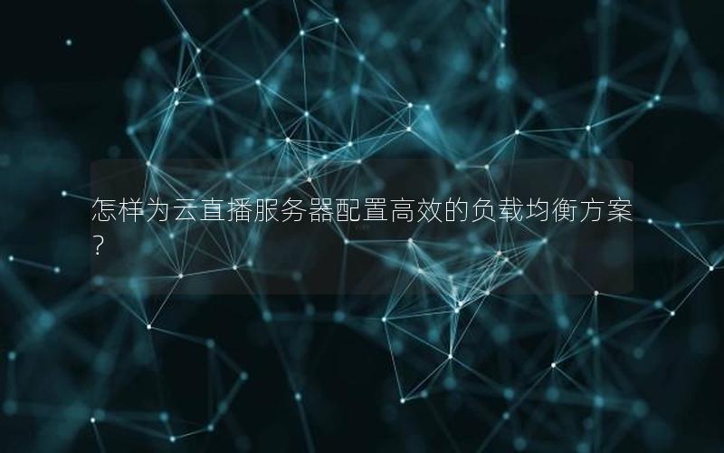 怎样为云直播服务器配置高效的负载均衡方案？