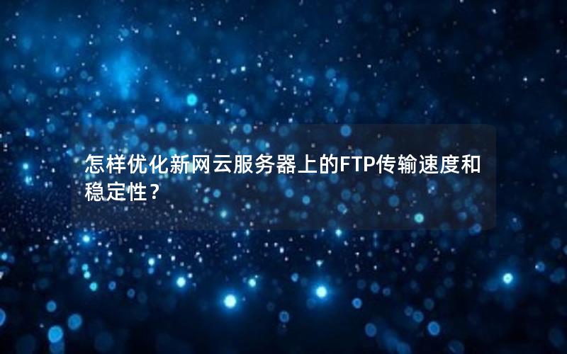 怎样优化新网云服务器上的FTP传输速度和稳定性？