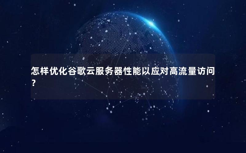 怎样优化谷歌云服务器性能以应对高流量访问？