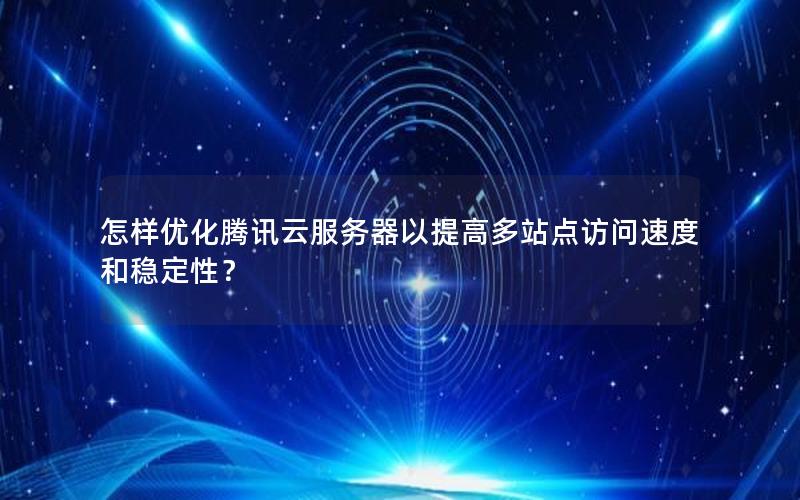 怎样优化腾讯云服务器以提高多站点访问速度和稳定性？