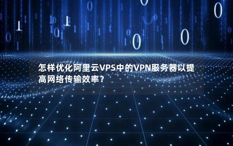 怎样优化阿里云VPS中的VPN服务器以提高网络传输效率？