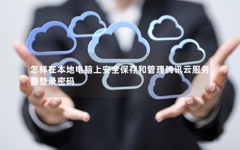 怎样在本地电脑上安全保存和管理腾讯云服务器登录密码
