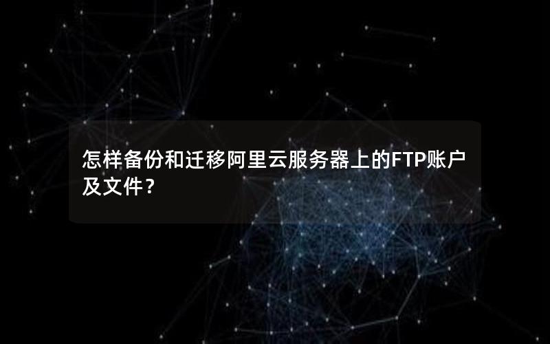 怎样备份和迁移阿里云服务器上的FTP账户及文件？