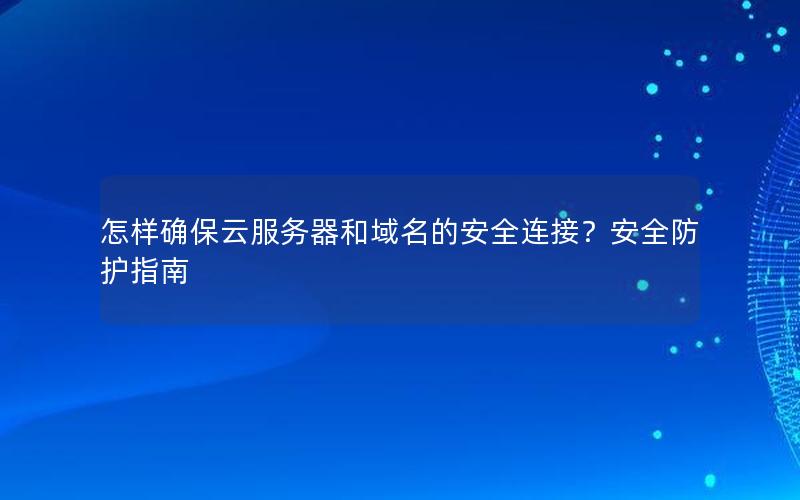 怎样确保云服务器和域名的安全连接？安全防护指南