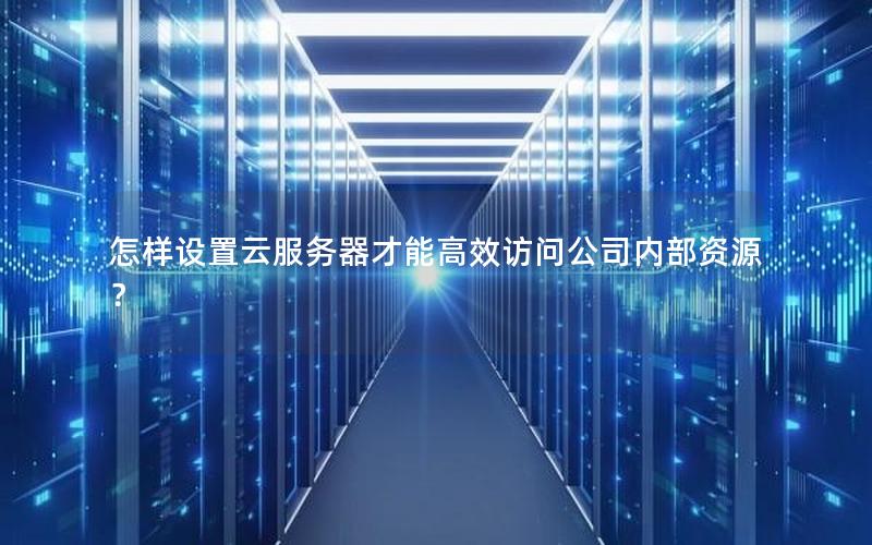 怎样设置云服务器才能高效访问公司内部资源？