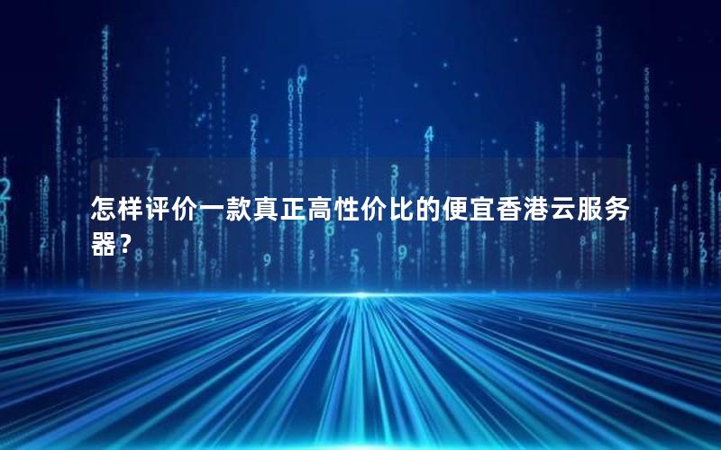 怎样评价一款真正高性价比的便宜香港云服务器？