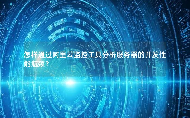 怎样通过阿里云监控工具分析服务器的并发性能瓶颈？