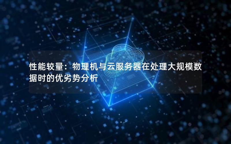 性能较量：物理机与云服务器在处理大规模数据时的优劣势分析