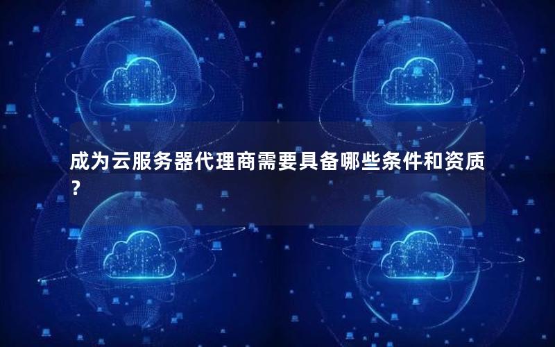 成为云服务器代理商需要具备哪些条件和资质？