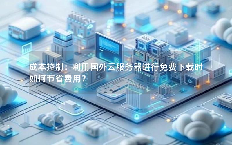 成本控制：利用国外云服务器进行免费下载时如何节省费用？