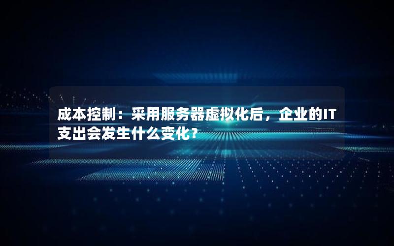 成本控制：采用服务器虚拟化后，企业的IT支出会发生什么变化？