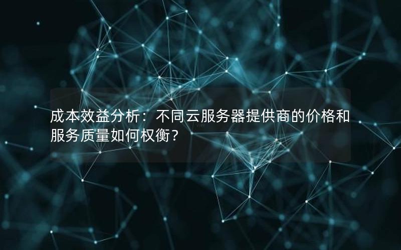 成本效益分析：不同云服务器提供商的价格和服务质量如何权衡？