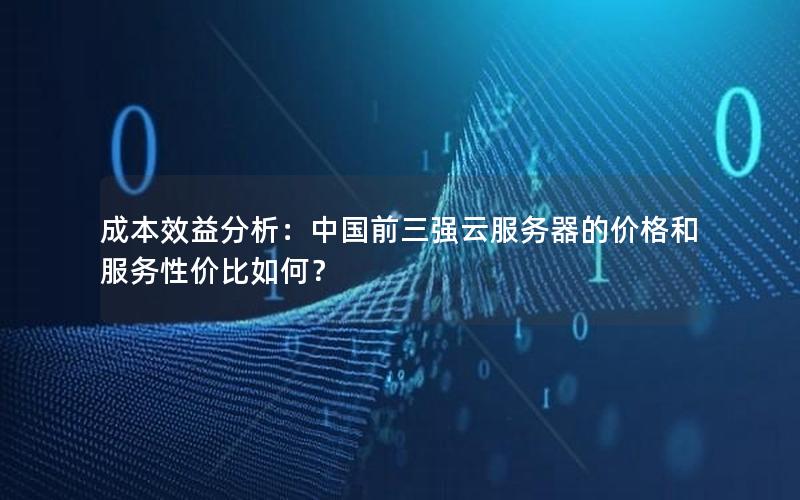 成本效益分析：中国前三强云服务器的价格和服务性价比如何？