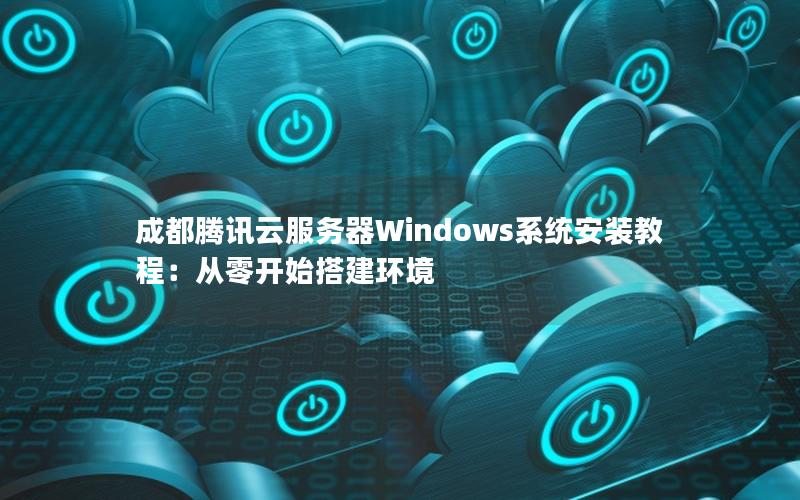成都腾讯云服务器Windows系统安装教程：从零开始搭建环境