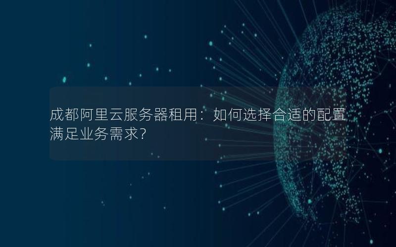 成都阿里云服务器租用：如何选择合适的配置满足业务需求？