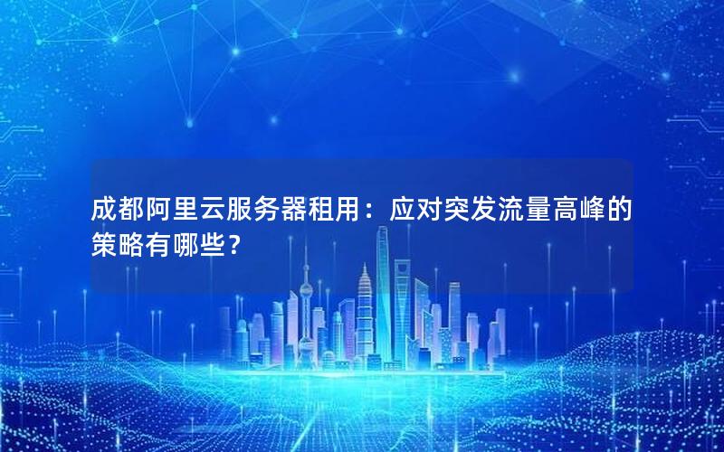 成都阿里云服务器租用：应对突发流量高峰的策略有哪些？