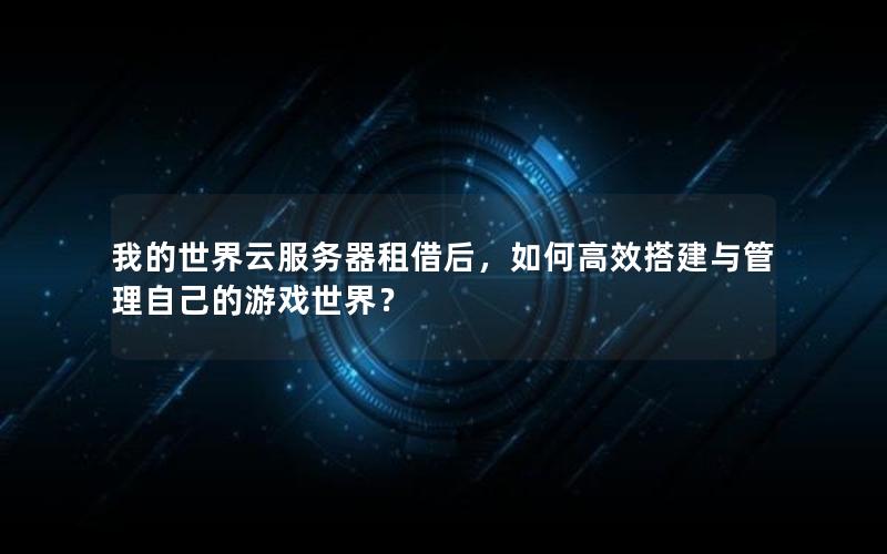 我的世界云服务器租借后，如何高效搭建与管理自己的游戏世界？
