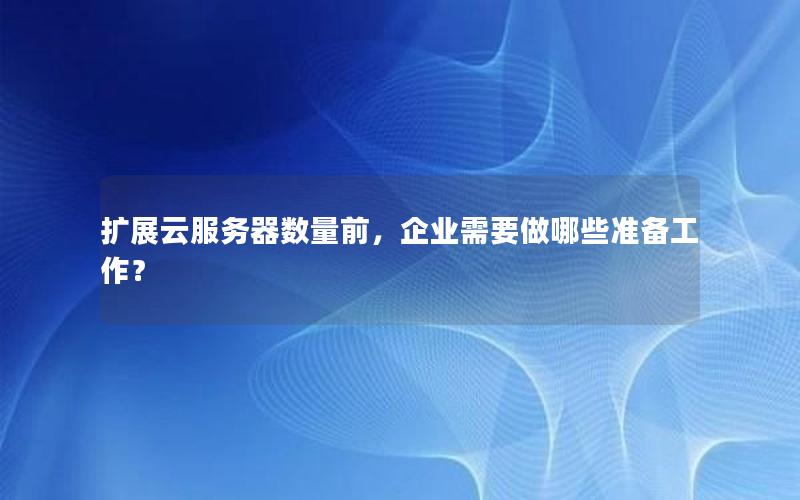 扩展云服务器数量前，企业需要做哪些准备工作？