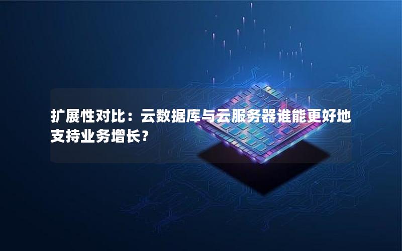 扩展性对比：云数据库与云服务器谁能更好地支持业务增长？