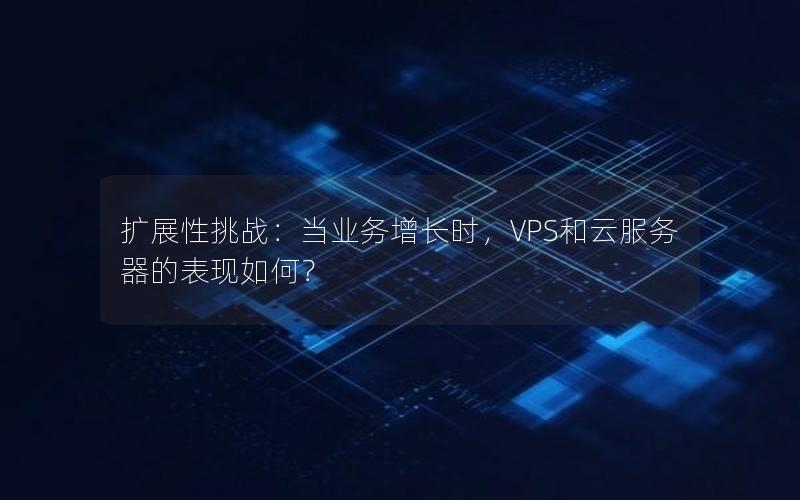 扩展性挑战：当业务增长时，VPS和云服务器的表现如何？