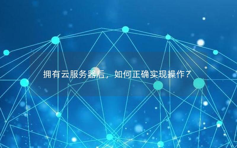 拥有云服务器后，如何正确实现操作？