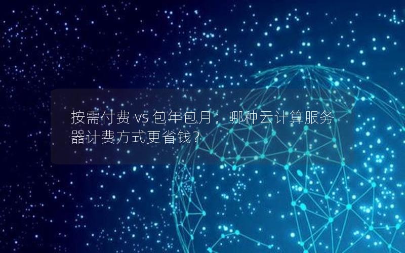 按需付费 vs 包年包月：哪种云计算服务器计费方式更省钱？