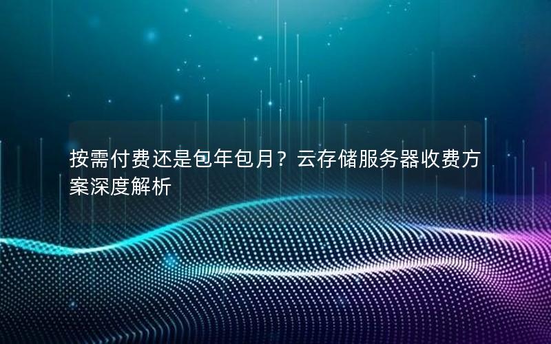 按需付费还是包年包月？云存储服务器收费方案深度解析