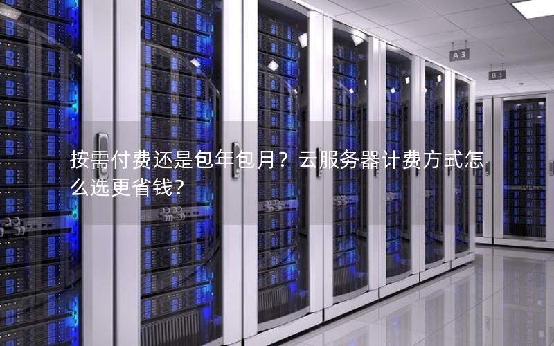 按需付费还是包年包月？云服务器计费方式怎么选更省钱？