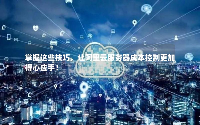 掌握这些技巧，让阿里云服务器成本控制更加得心应手！