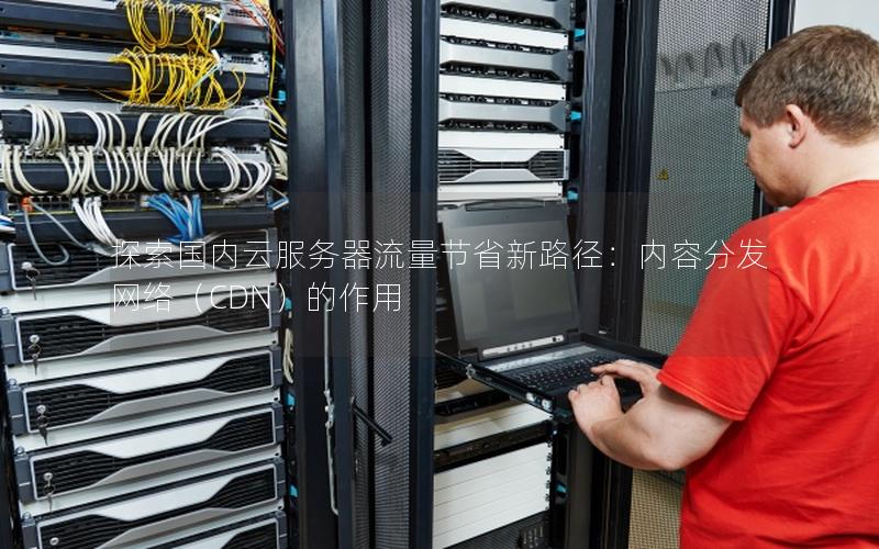 探索国内云服务器流量节省新路径：内容分发网络（CDN）的作用