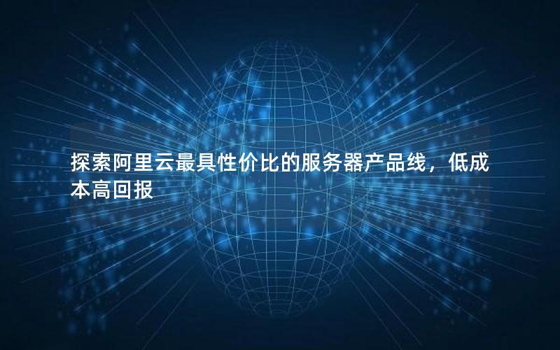 探索阿里云最具性价比的服务器产品线，低成本高回报